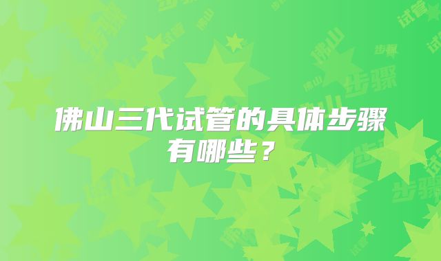 佛山三代试管的具体步骤有哪些？