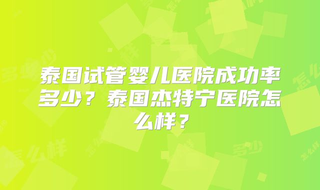 泰国试管婴儿医院成功率多少？泰国杰特宁医院怎么样？