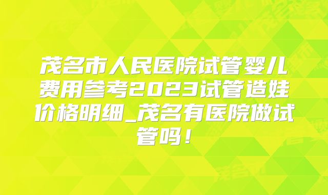 茂名市人民医院试管婴儿费用参考2023试管造娃价格明细_茂名有医院做试管吗！