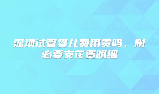 深圳试管婴儿费用贵吗，附必要支花费明细