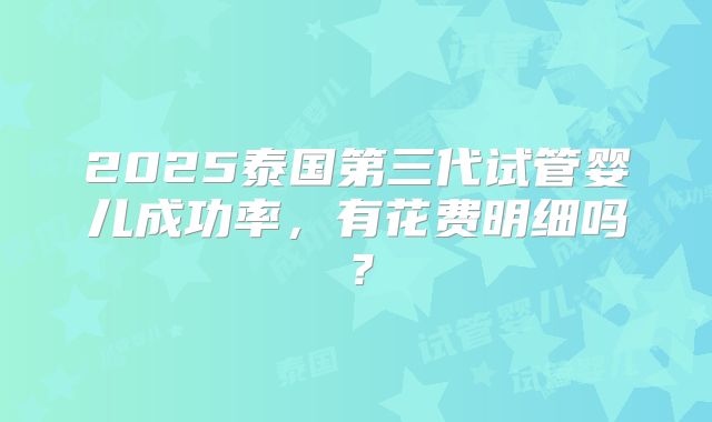 2025泰国第三代试管婴儿成功率，有花费明细吗？