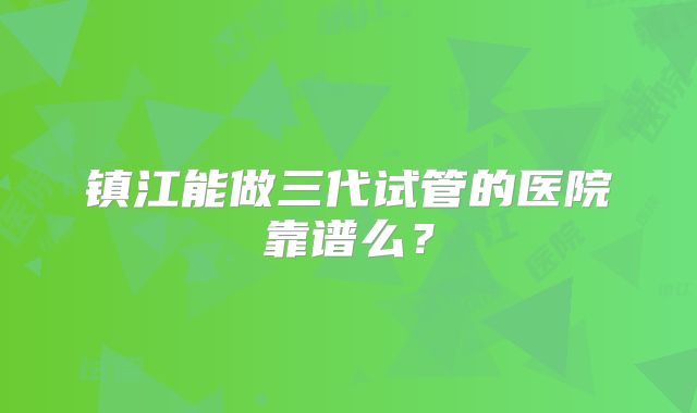 镇江能做三代试管的医院靠谱么？