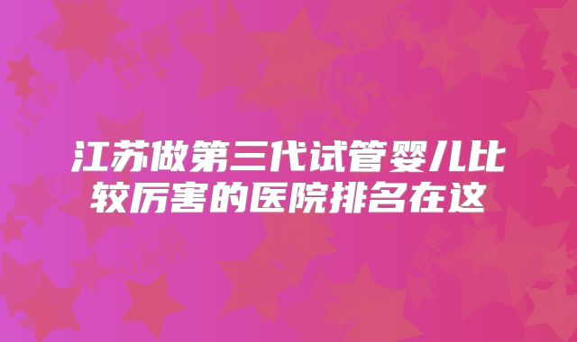 江苏做第三代试管婴儿比较厉害的医院排名在这