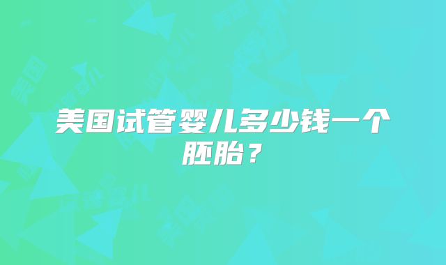 美国试管婴儿多少钱一个胚胎?