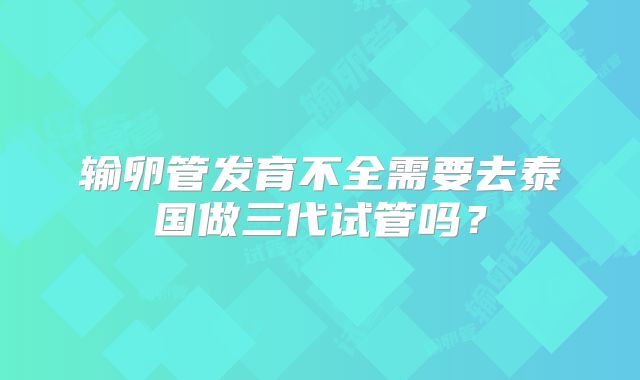 输卵管发育不全需要去泰国做三代试管吗?