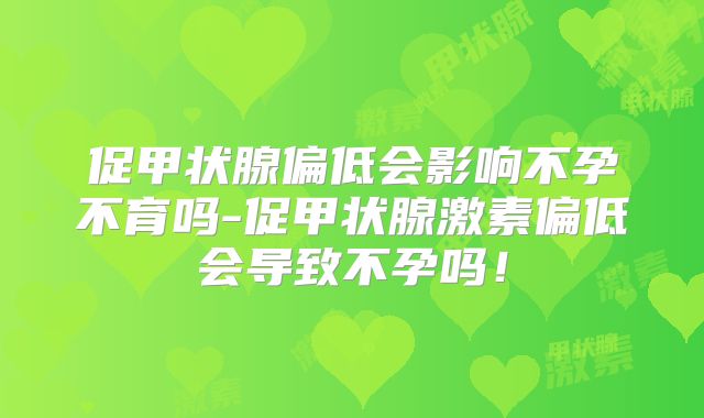 促甲状腺偏低会影响不孕不育吗-促甲状腺激素偏低会导致不孕吗!