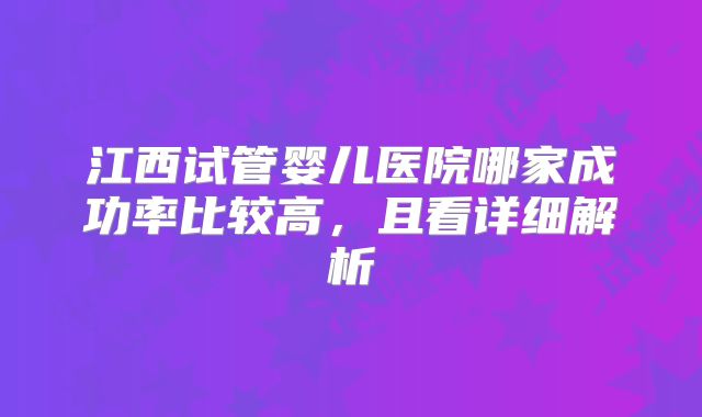 江西试管婴儿医院哪家成功率比较高，且看详细解析