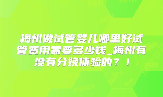 梅州做试管婴儿哪里好试管费用需要多少钱_梅州有没有分娩体验的？！
