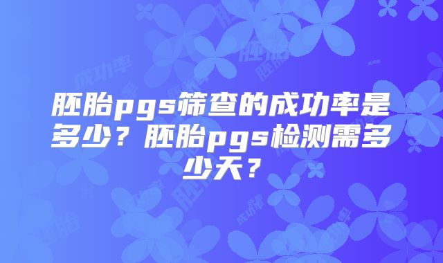 胚胎pgs筛查的成功率是多少？胚胎pgs检测需多少天？