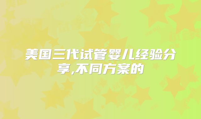 美国三代试管婴儿经验分享,不同方案的