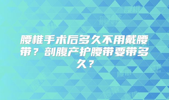 腰椎手术后多久不用戴腰带?剖腹产护腰带要带多久?