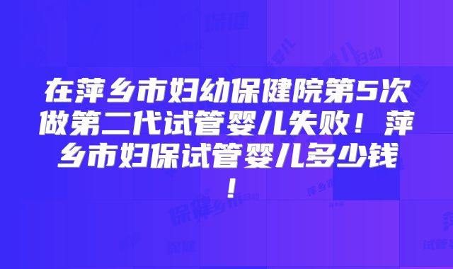 在萍乡市妇幼保健院第5次做第二代试管婴儿失败！萍乡市妇保试管婴儿多少钱！