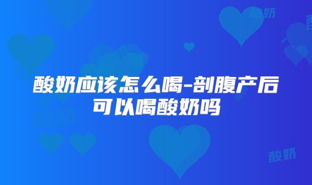 酸奶应该怎么喝-剖腹产后可以喝酸奶吗