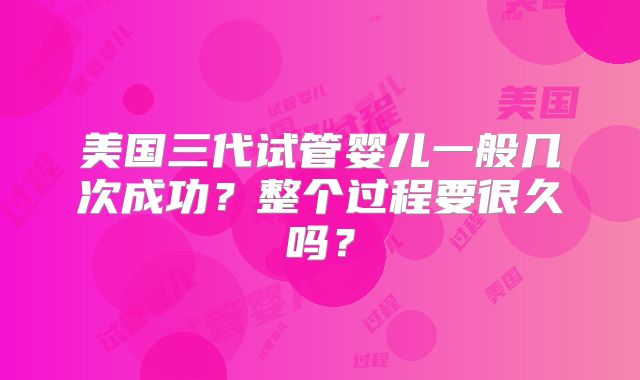 美国三代试管婴儿一般几次成功?整个过程要很久吗?