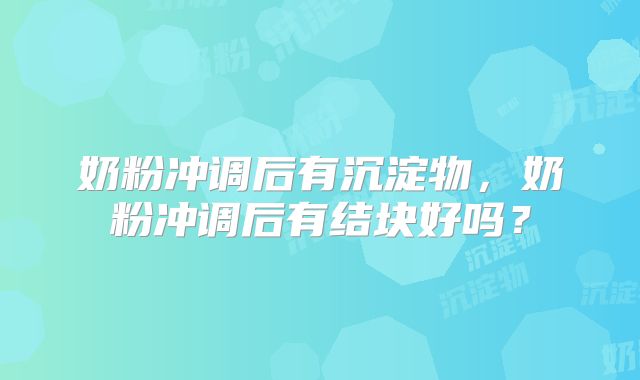 奶粉冲调后有沉淀物，奶粉冲调后有结块好吗？