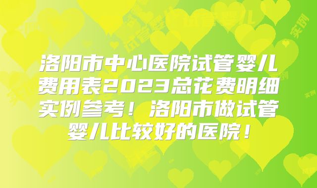 洛阳市中心医院试管婴儿费用表2023总花费明细实例参考！洛阳市做试管婴儿比较好的医院！