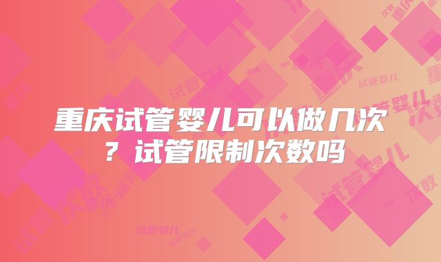 重庆试管婴儿可以做几次?试管限制次数吗
