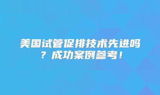 美国试管促排技术先进吗？成功案例参考！