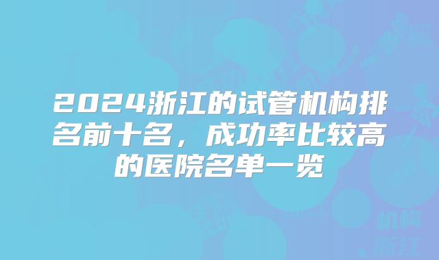 2024浙江的试管机构排名前十名，成功率比较高的医院名单一览