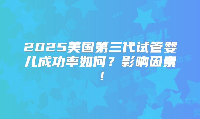 2025美国第三代试管婴儿成功率如何？影响因素！