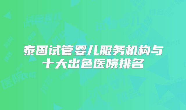 泰国试管婴儿服务机构与十大出色医院排名