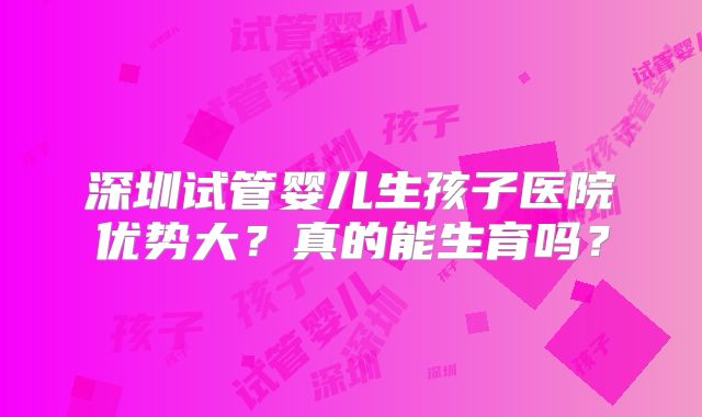 深圳试管婴儿生孩子医院优势大？真的能生育吗？