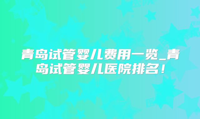 青岛试管婴儿费用一览_青岛试管婴儿医院排名!