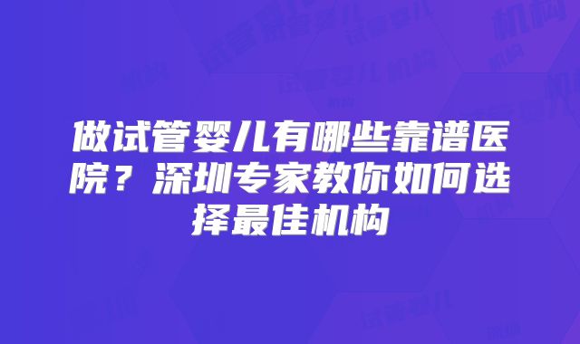 做试管婴儿有哪些靠谱医院？深圳专家教你如何选择最佳机构