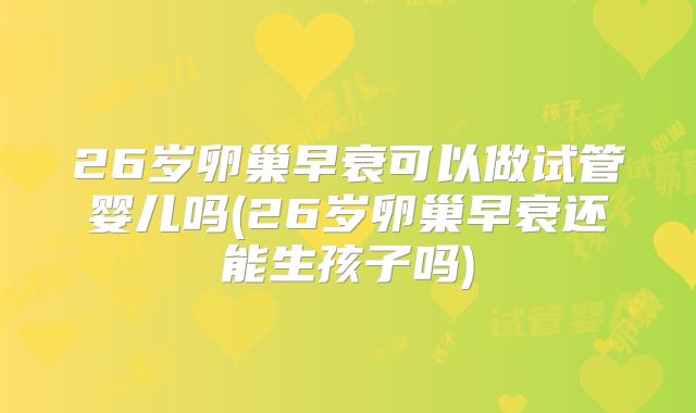 26岁卵巢早衰可以做试管婴儿吗(26岁卵巢早衰还能生孩子吗)