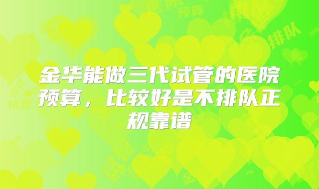 金华能做三代试管的医院预算，比较好是不排队正规靠谱