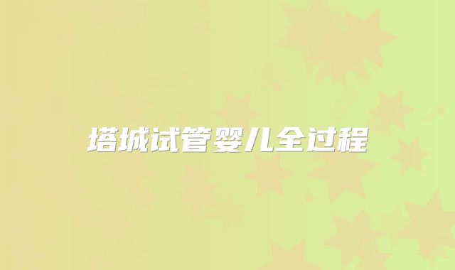 塔城试管婴儿全过程