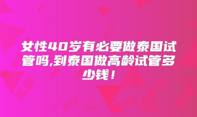 女性40岁有必要做泰国试管吗,到泰国做高龄试管多少钱！