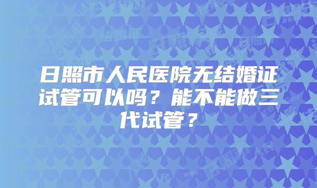日照市人民医院无结婚证试管可以吗？能不能做三代试管？