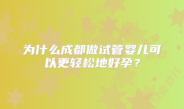 为什么成都做试管婴儿可以更轻松地好孕?