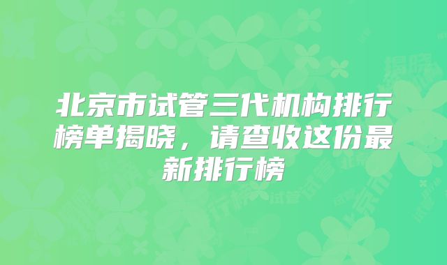北京市试管三代机构排行榜单揭晓,请查收这份最新排行榜