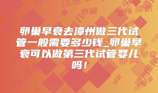 卵巢早衰去漳州做三代试管一般需要多少钱_卵巢早衰可以做第三代试管婴儿吗！
