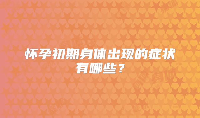怀孕初期身体出现的症状有哪些？