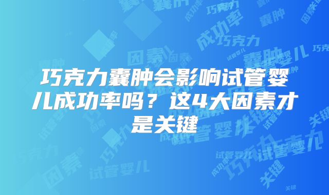 巧克力囊肿会影响试管婴儿成功率吗？这4大因素才是关键