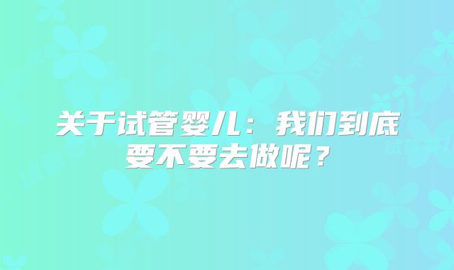 关于试管婴儿：我们到底要不要去做呢？