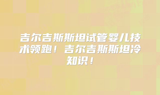 吉尔吉斯斯坦试管婴儿技术领跑！吉尔吉斯斯坦冷知识！