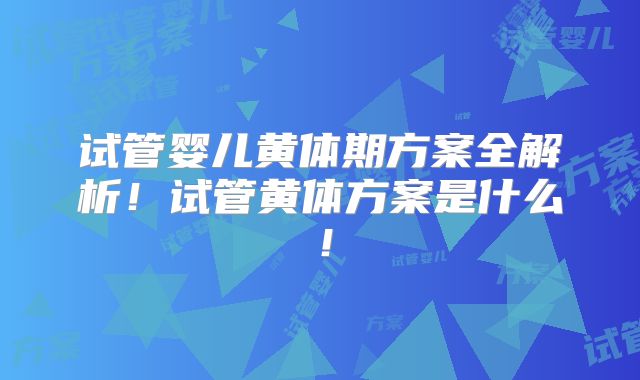 试管婴儿黄体期方案全解析!试管黄体方案是什么!