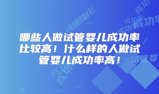 哪些人做试管婴儿成功率比较高！什么样的人做试管婴儿成功率高！
