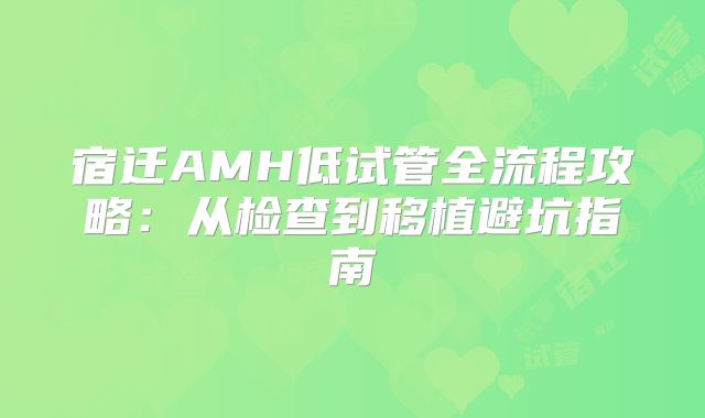宿迁AMH低试管全流程攻略：从检查到移植避坑指南