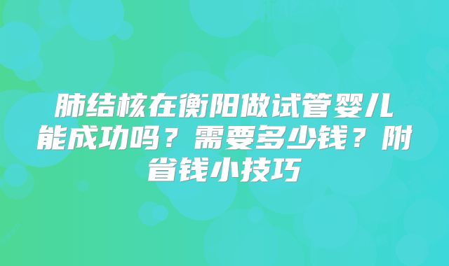 肺结核在衡阳做试管婴儿能成功吗？需要多少钱？附省钱小技巧
