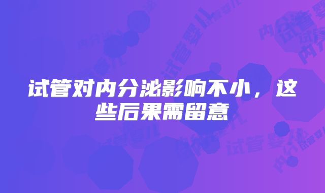 试管对内分泌影响不小，这些后果需留意