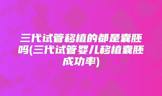 三代试管移植的都是囊胚吗(三代试管婴儿移植囊胚成功率)