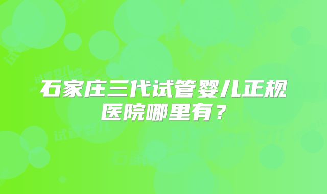 石家庄三代试管婴儿正规医院哪里有?