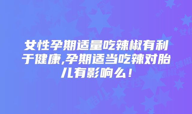 女性孕期适量吃辣椒有利于健康,孕期适当吃辣对胎儿有影响么!