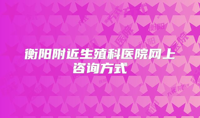 衡阳附近生殖科医院网上咨询方式