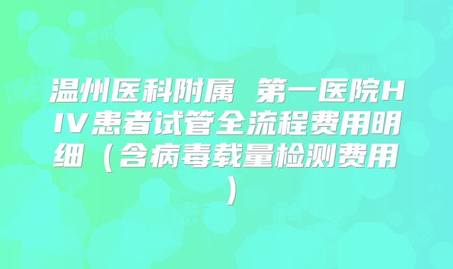 温州医科附属 第一医院HIV患者试管全流程费用明细（含病毒载量检测费用）